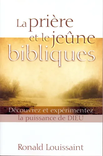 PRIÈRE ET LE JEÛNE BIBLIQUES (LA) - DÉCOUVREZ ET EXPÉRIMENTEZ LA PUISSANCE DE DIEU