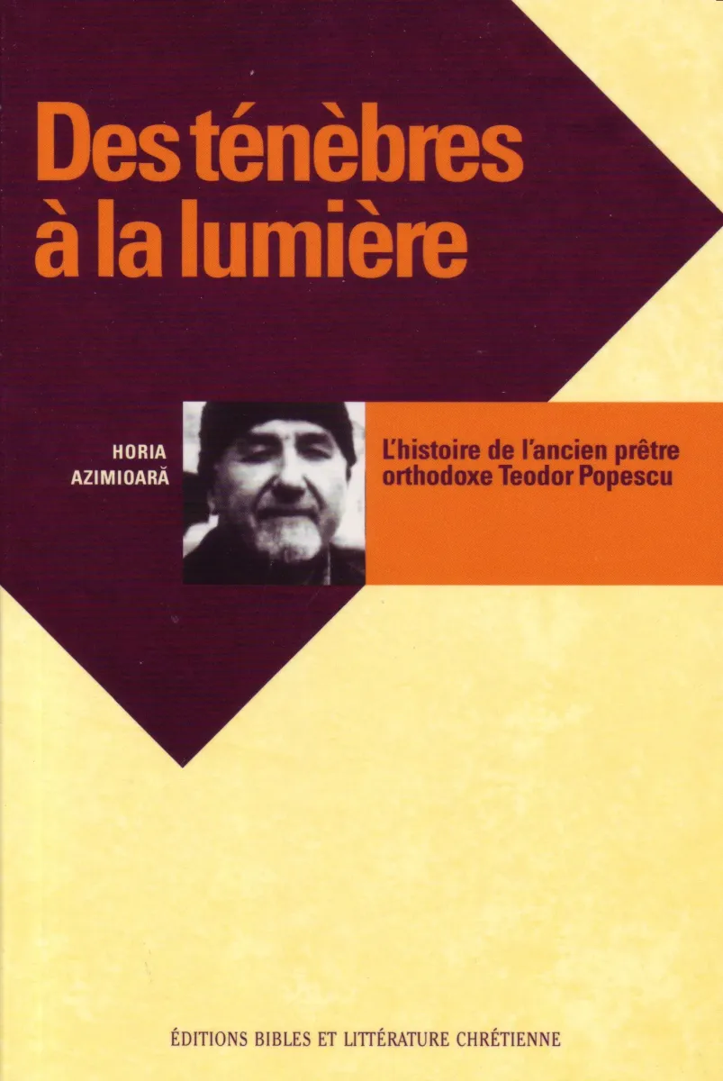 Des tènèbres à la lumière - L'histoire de l'ancien prêtre orthodoxe teodor popescu