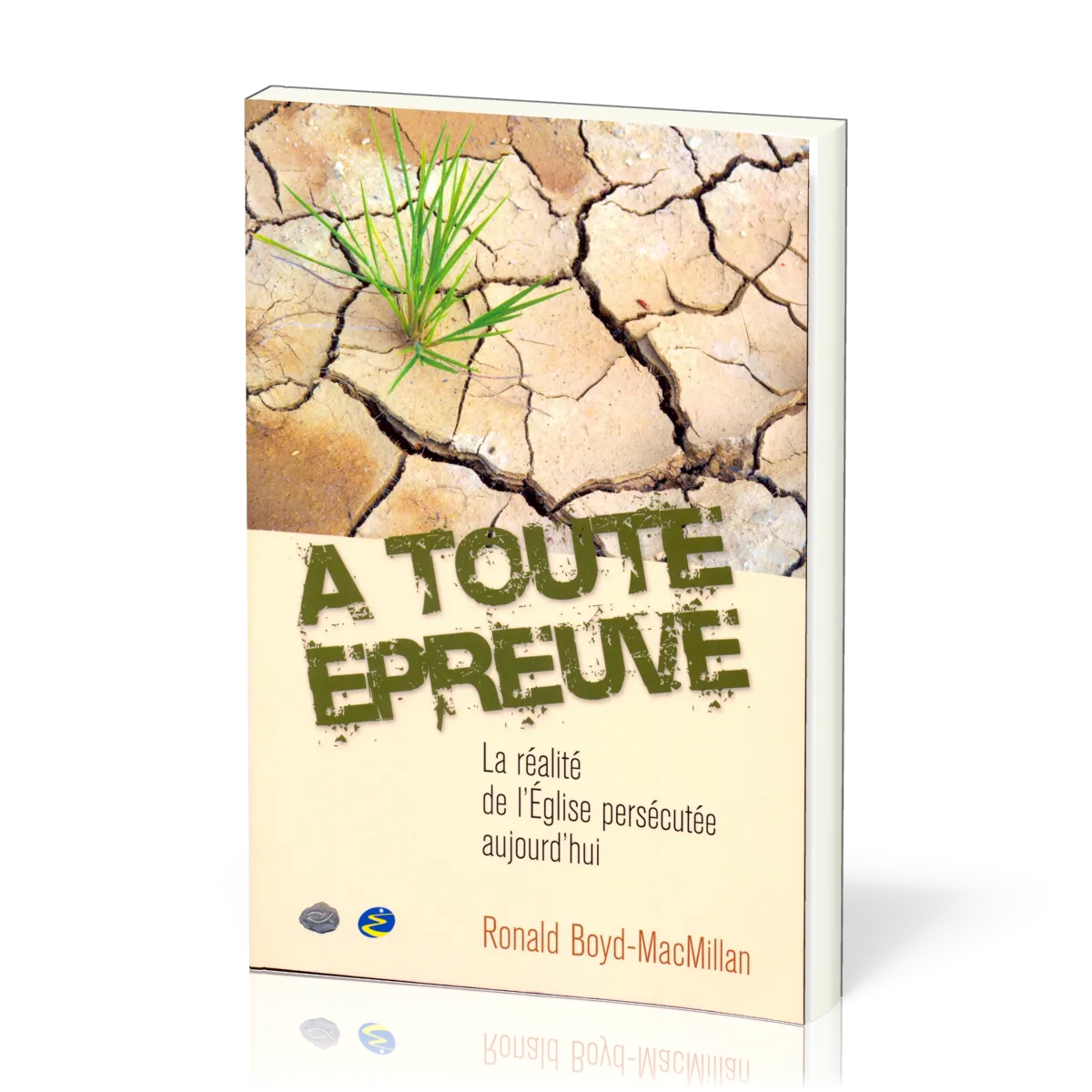 À toute épreuve - La réalité de l'Eglise persecutée aujourd'hui