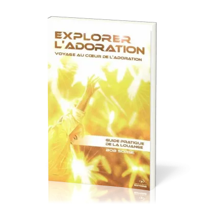 Explorer l'adoration  - Voyage au coeur de l'adoration - Guide pratique de la louange