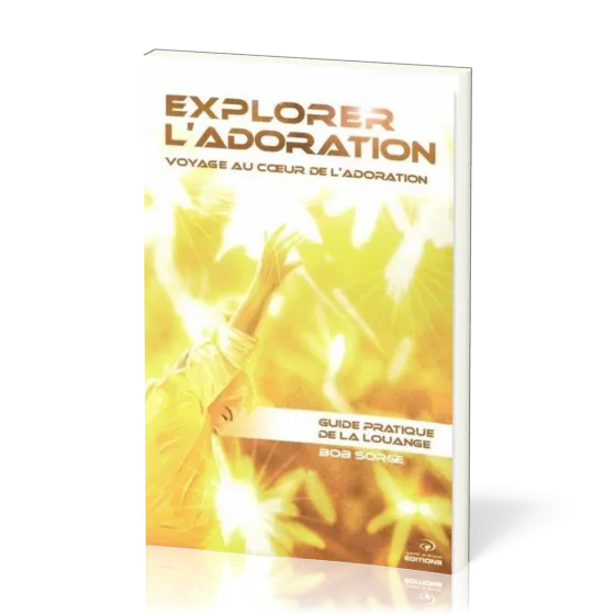 Explorer l'adoration  - Voyage au coeur de l'adoration - Guide pratique de la louange