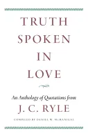 Truth Spoken in Love - An Anthology of Quotations from J. C. Ryle