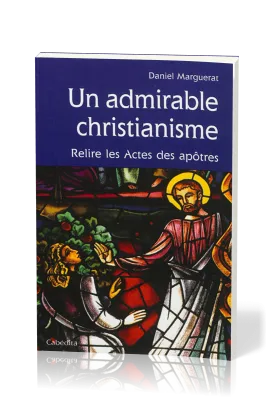 Un admirable christianisme - Relire les Actes des apôtres