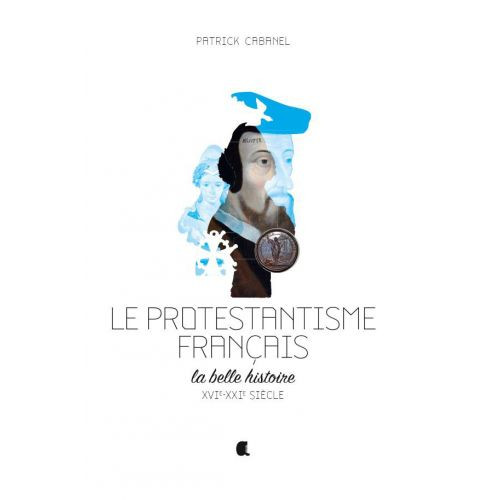 Protestantisme français (Le) - La belle histoire, XVIème-XXIème