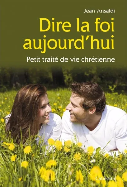 Dire la foi aujourd'hui - Petit traité de vie chrétienne