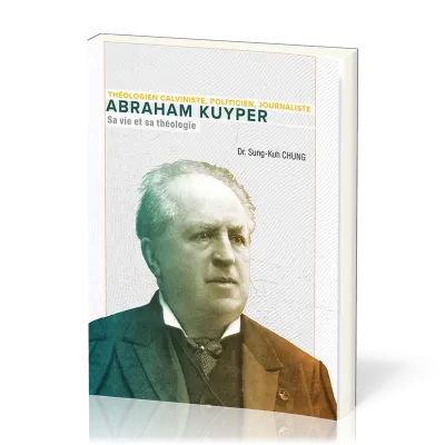 Abraham Kuyper, sa vie et sa théologie - Théologien calviniste, politicien, journaliste