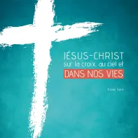 Jésus-Christ sur la croix, au ciel et dans nos vies Jésus-Christ sur la croix, au ciel et dans nos vies
