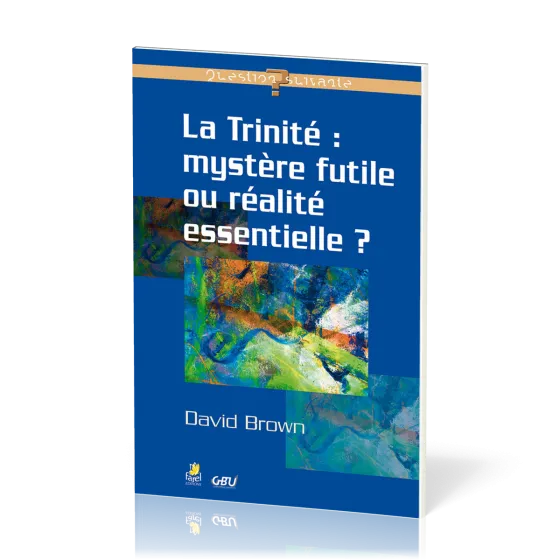 Trinité : mystère futile ou réalité essentielle ? (La) - [série Question Suivante]